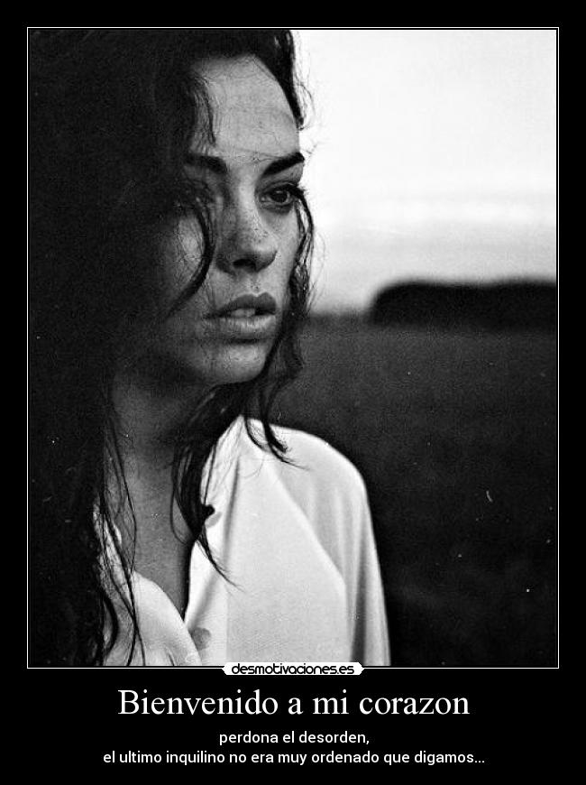 Bienvenido a mi corazon - perdona el desorden,
el ultimo inquilino no era muy ordenado que digamos...