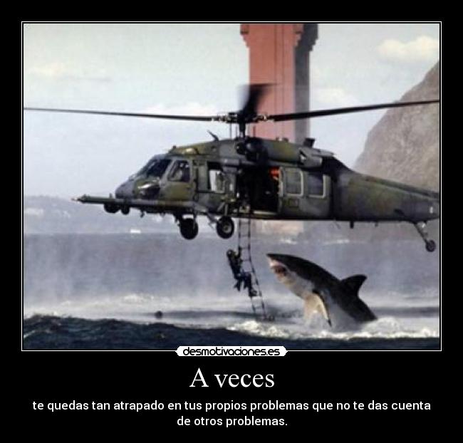 A veces - te quedas tan atrapado en tus propios problemas que no te das cuenta
de otros problemas.