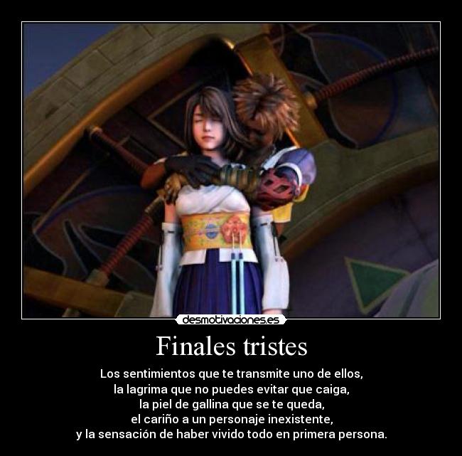 Finales tristes - Los sentimientos que te transmite uno de ellos,
la lagrima que no puedes evitar que caiga,
la piel de gallina que se te queda,
el cariño a un personaje inexistente,
y la sensación de haber vivido todo en primera persona.