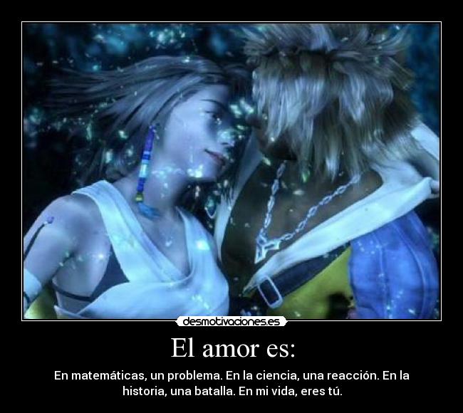 El amor es: - En matemáticas, un problema. En la ciencia, una reacción. En la
historia, una batalla. En mi vida, eres tú.