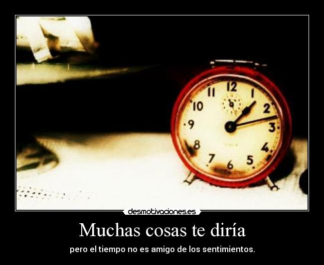 Muchas cosas te diría - pero el tiempo no es amigo de los sentimientos.