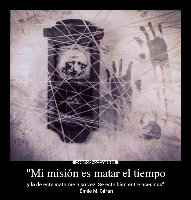 Mi misión es matar el tiempo - y la de éste matarme a su vez. Se está bien entre asesinos”
Émile M. Cifran