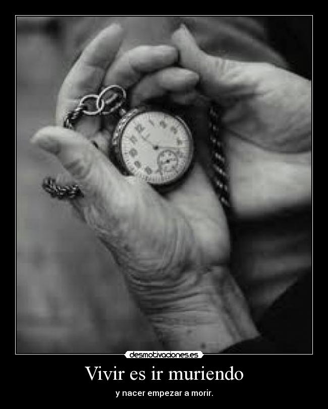 Vivir es ir muriendo - y nacer empezar a morir.