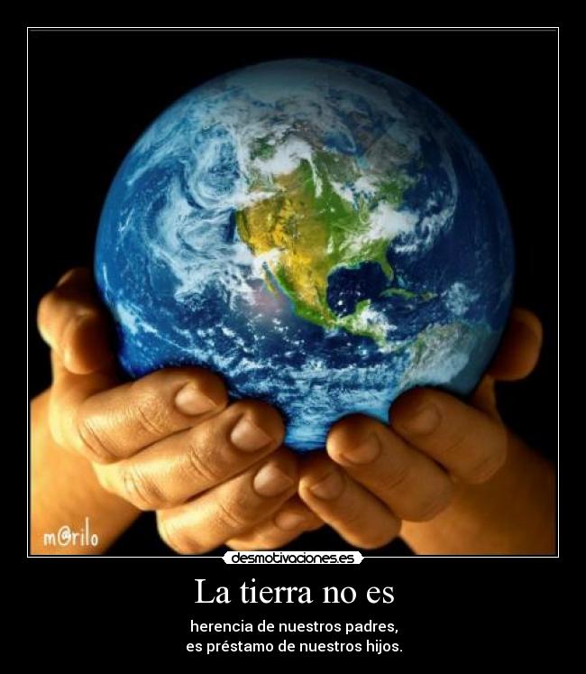 La tierra no es - herencia de nuestros padres,
es préstamo de nuestros hijos.