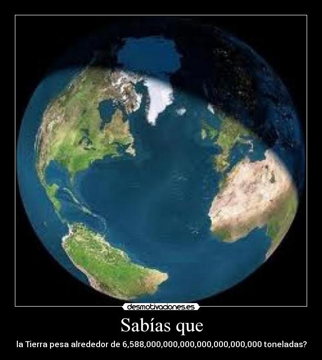 Sabías que - la Tierra pesa alrededor de 6,588,000,000,000,000,000,000,000 toneladas?