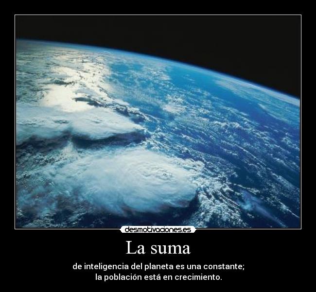 La suma - de inteligencia del planeta es una constante;
la población está en crecimiento.