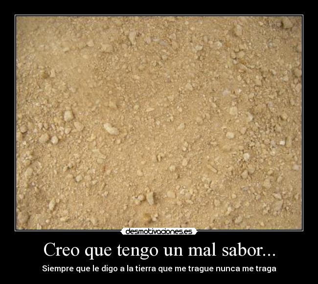 Creo que tengo un mal sabor... - Siempre que le digo a la tierra que me trague nunca me traga