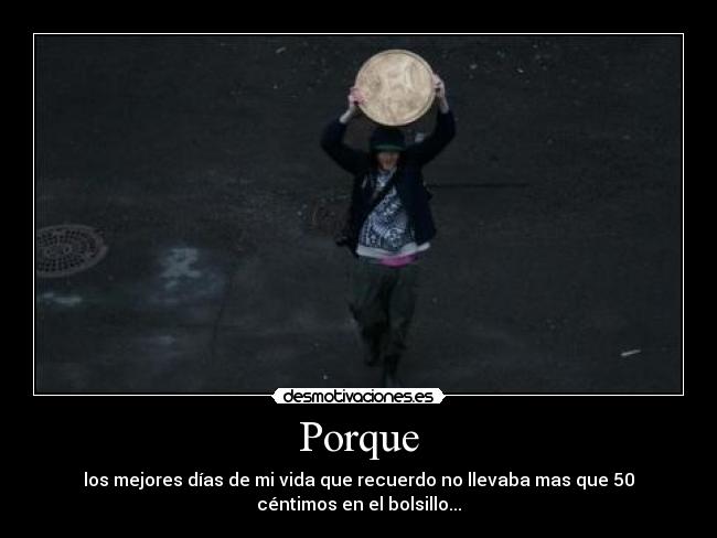 Porque - los mejores días de mi vida que recuerdo no llevaba mas que 50
céntimos en el bolsillo...