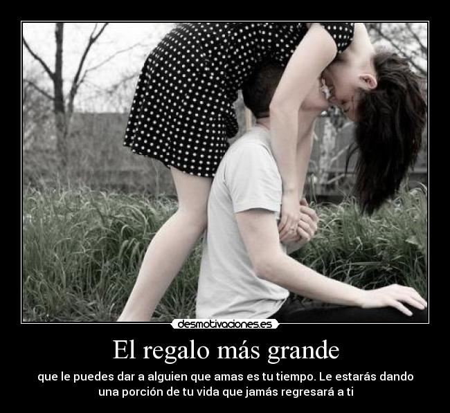 El regalo más grande - que le puedes dar a alguien que amas es tu tiempo. Le estarás dando
una porción de tu vida que jamás regresará a ti