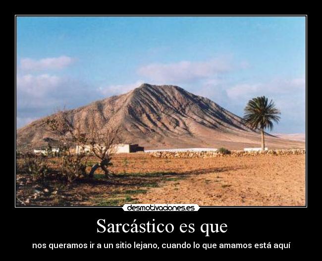 Sarcástico es que - nos queramos ir a un sitio lejano, cuando lo que amamos está aquí