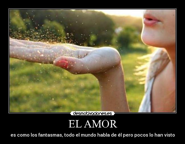 EL AMOR - es como los fantasmas, todo el mundo habla de él pero pocos lo han visto