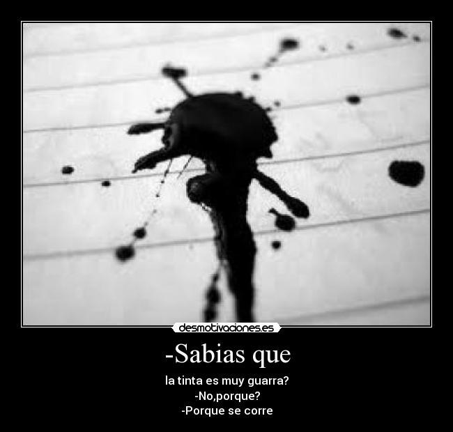 -Sabias que - la tinta es muy guarra?
-No,porque?
-Porque se corre