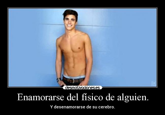 Enamorarse del físico de alguien. - Y desenamorarse de su cerebro.