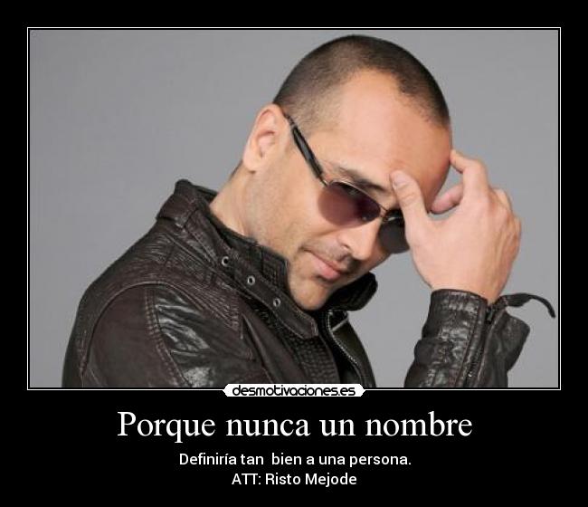 Porque nunca un nombre - Definiría tan  bien a una persona.
ATT: Risto Mejode