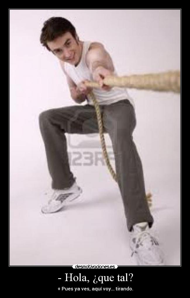 - Hola, ¿que tal? - + Pues ya ves, aquí voy... tirando.