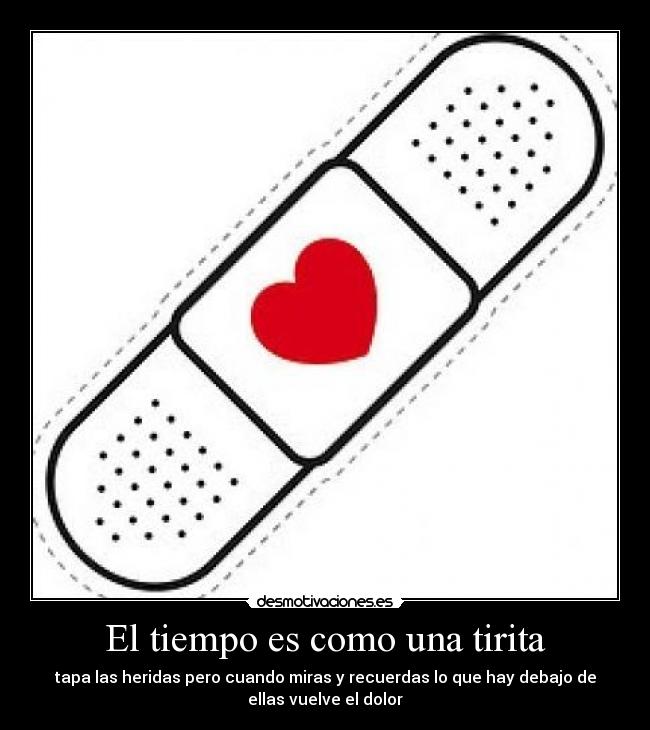 El tiempo es como una tirita - tapa las heridas pero cuando miras y recuerdas lo que hay debajo de
ellas vuelve el dolor