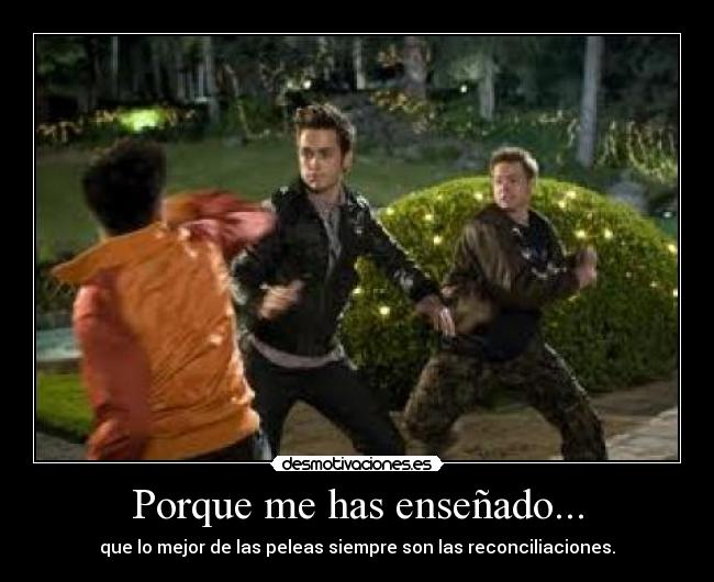 Porque me has enseñado... - que lo mejor de las peleas siempre son las reconciliaciones.