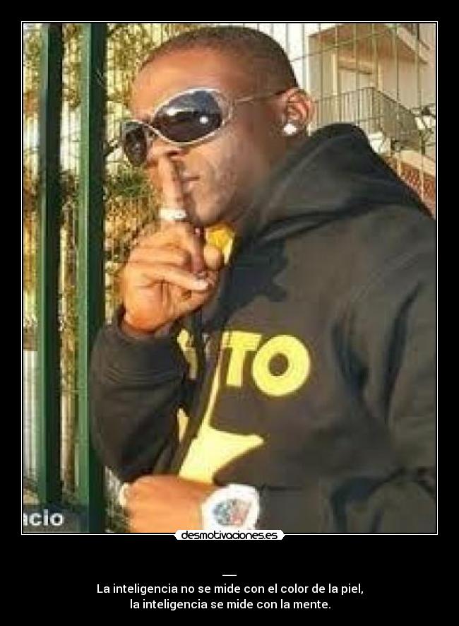 _ - La inteligencia no se mide con el color de la piel,
la inteligencia se mide con la mente.