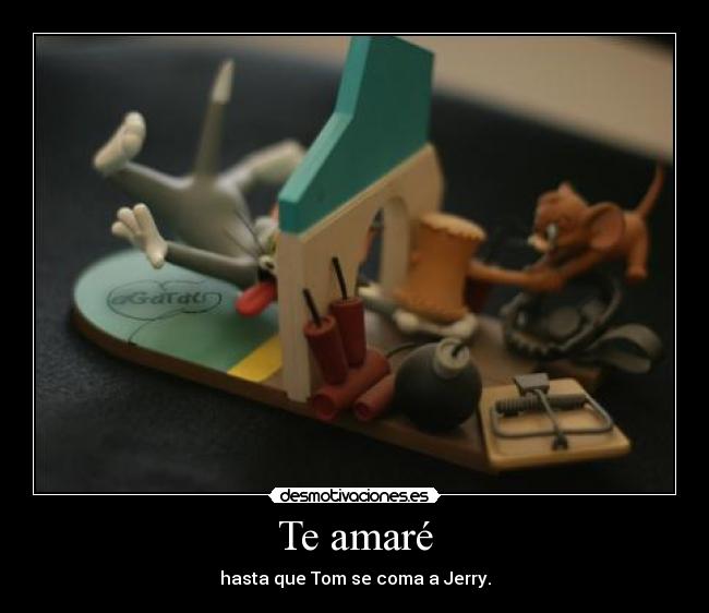 Te amaré - hasta que Tom se coma a Jerry.