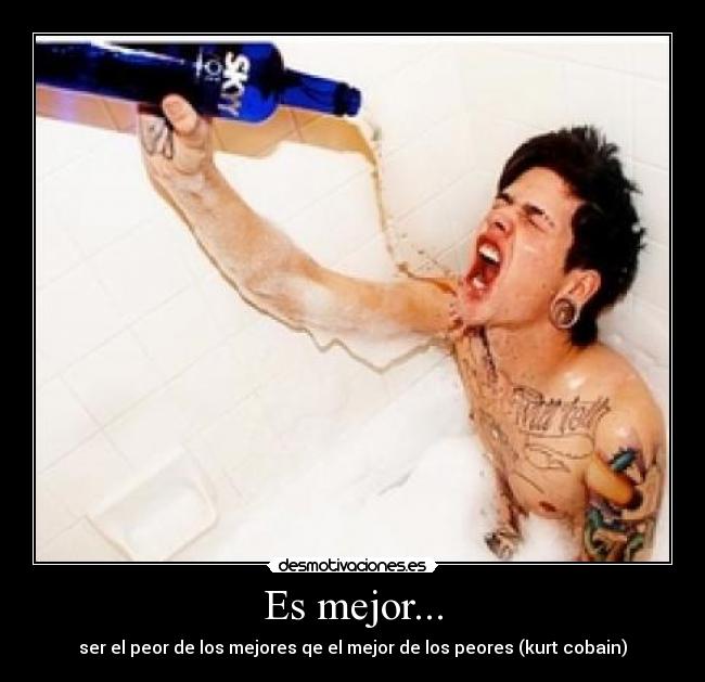 Es mejor... - ser el peor de los mejores qe el mejor de los peores (kurt cobain)