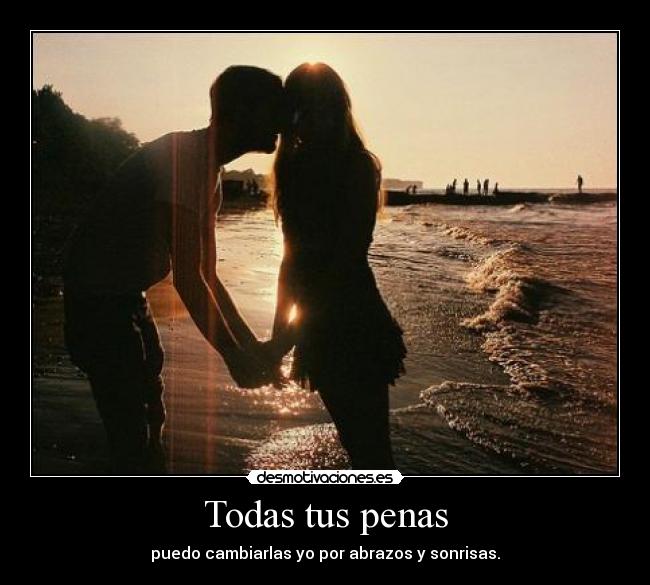 Todas tus penas - puedo cambiarlas yo por abrazos y sonrisas.