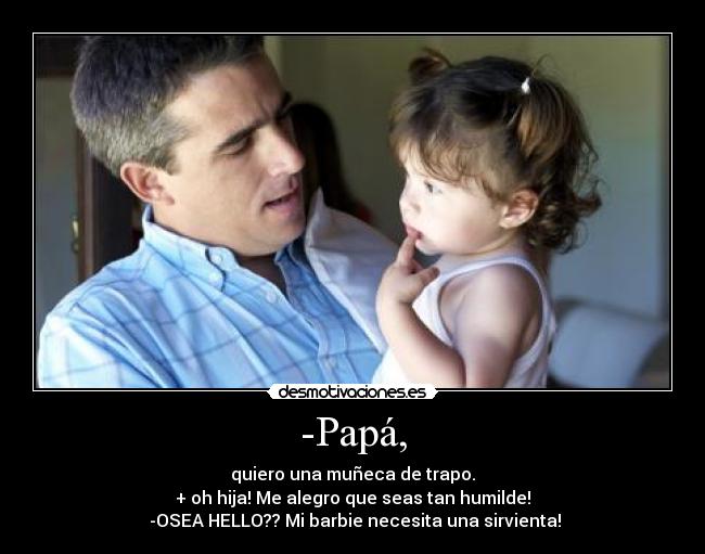 -Papá, - quiero una muñeca de trapo.
+ oh hija! Me alegro que seas tan humilde!
 -OSEA HELLO?? Mi barbie necesita una sirvienta!