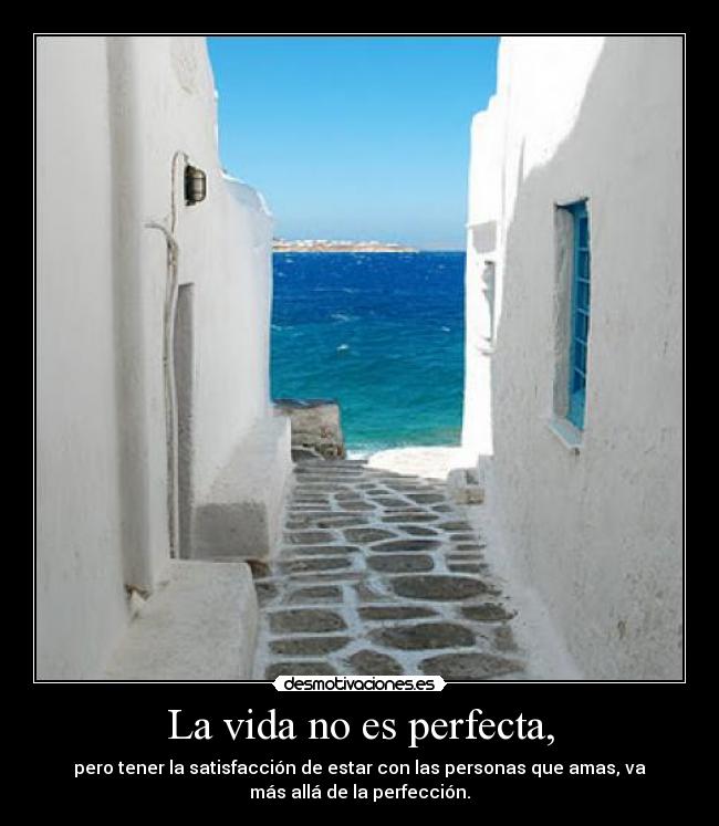 La vida no es perfecta, - pero tener la satisfacción de estar con las personas que amas, va
más allá de la perfección.