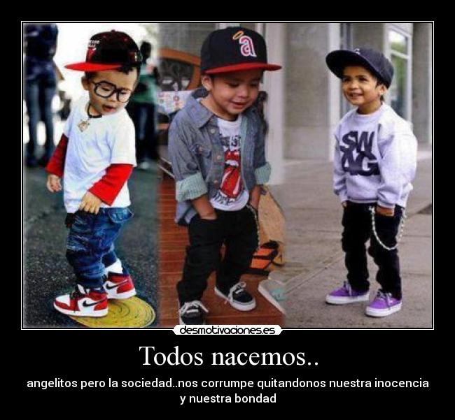 Todos nacemos.. - angelitos pero la sociedad..nos corrumpe quitandonos nuestra inocencia
y nuestra bondad
