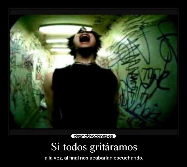 Si todos gritáramos - a la vez, al final nos acabarían escuchando.