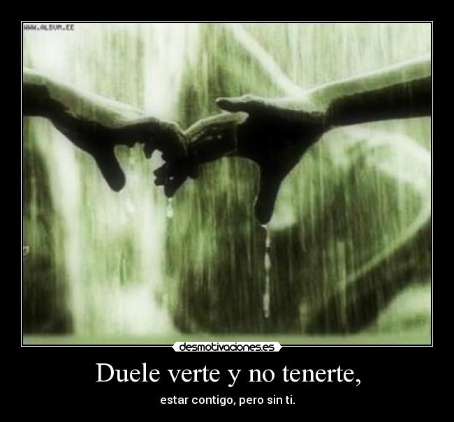 Duele verte y no tenerte, - estar contigo, pero sin ti.