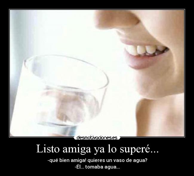 Listo amiga ya lo superé... - -qué bien amiga! quieres un vaso de agua?
-Él... tomaba agua...
