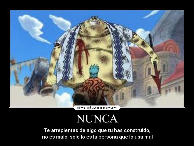 NUNCA - Te arrepientas de algo que tu has construido,
no es malo, solo lo es la persona que lo usa mal