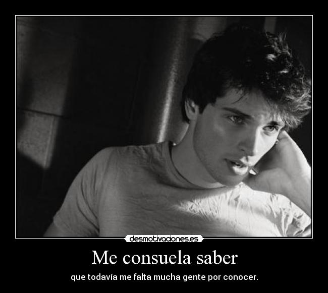 Me consuela saber - que todavía me falta mucha gente por conocer.