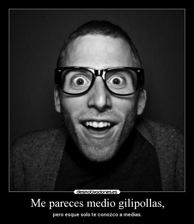 Me pareces medio gilipollas, - 