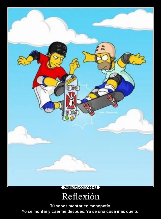 Reflexión - Tú sabes montar en monopatín.
Yo sé montar y caerme después. Ya sé una cosa más que tú.
