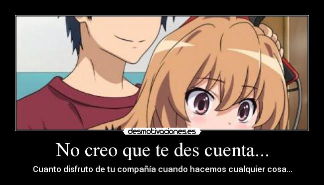 No creo que te des cuenta... - Cuanto disfruto de tu compañía cuando hacemos cualquier cosa...