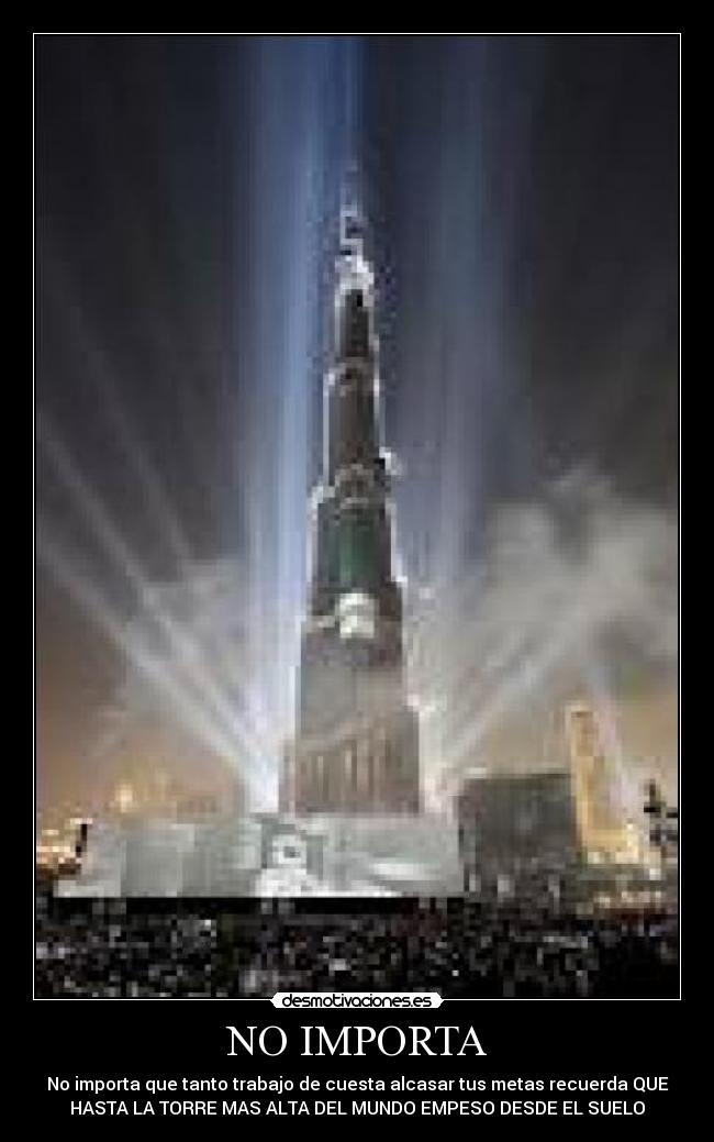 NO IMPORTA - No importa que tanto trabajo de cuesta alcasar tus metas recuerda QUE
HASTA LA TORRE MAS ALTA DEL MUNDO EMPESO DESDE EL SUELO