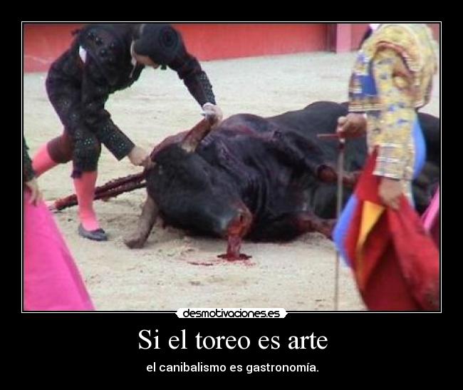 Si el toreo es arte - el canibalismo es gastronomía.
