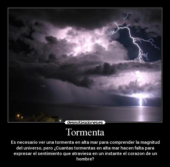 Tormenta - Es necesario ver una tormenta en alta mar para comprender la magnitud
del universo, pero ¿Cuantas tormentas en alta mar hacen falta para
expresar el sentimiento que atraviesa en un instante el corazon de un
hombre?