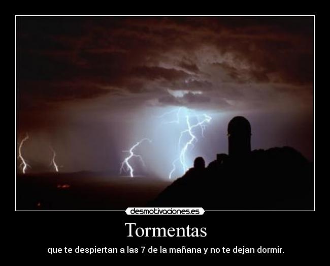 Tormentas - que te despiertan a las 7 de la mañana y no te dejan dormir.