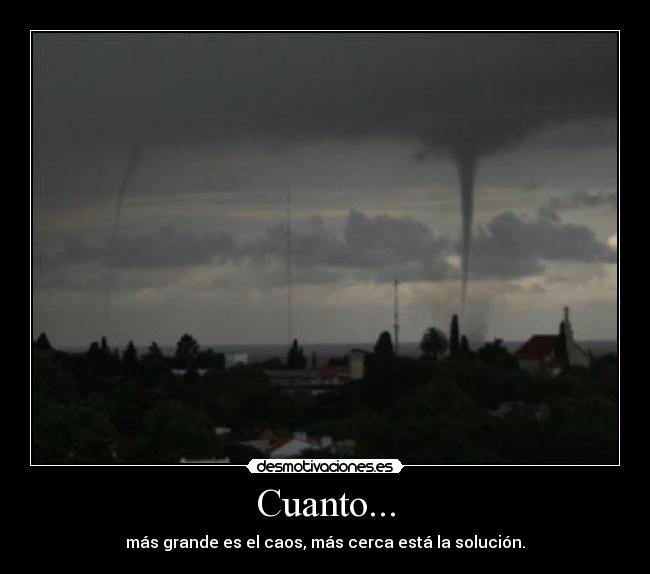 Cuanto... - más grande es el caos, más cerca está la solución.