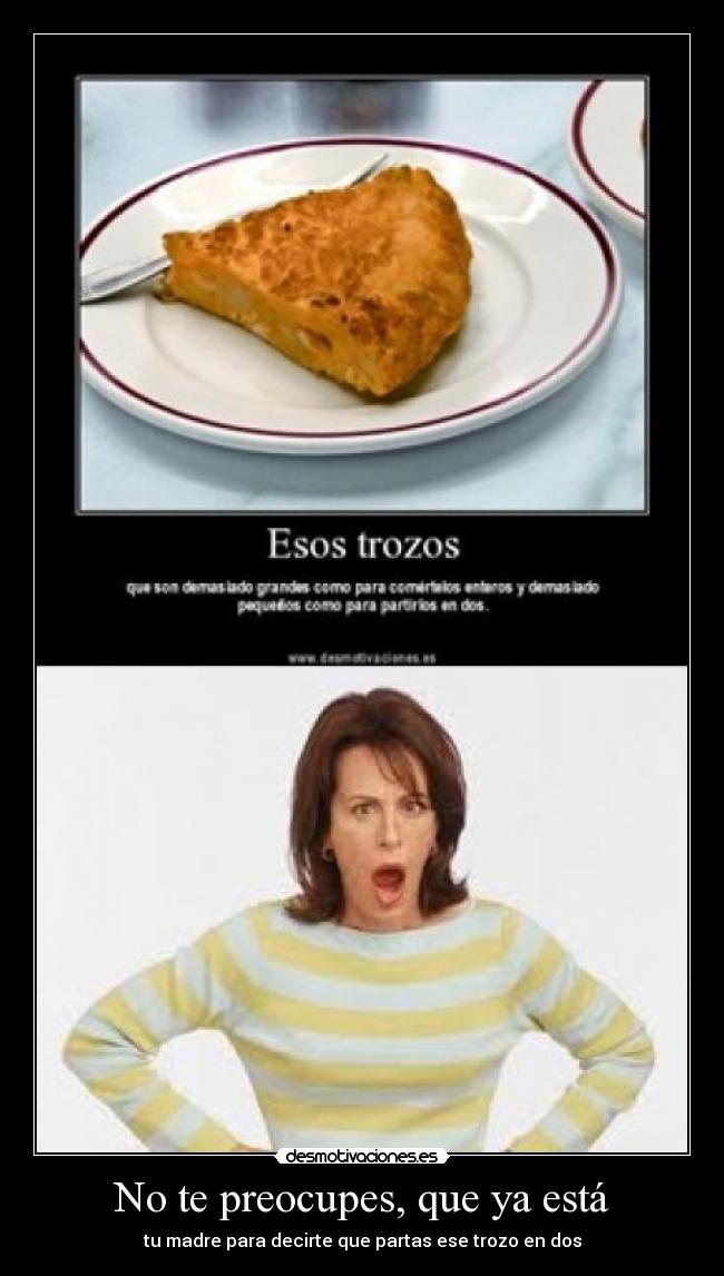 No te preocupes, que ya está - tu madre para decirte que partas ese trozo en dos