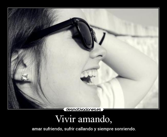 Vivir amando, - amar sufriendo, sufrir callando y siempre sonriendo.