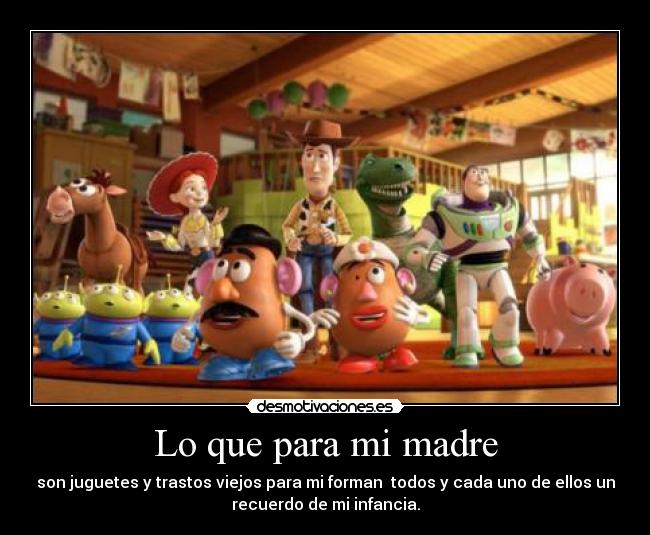 Lo que para mi madre - son juguetes y trastos viejos para mi forman  todos y cada uno de ellos un
recuerdo de mi infancia.