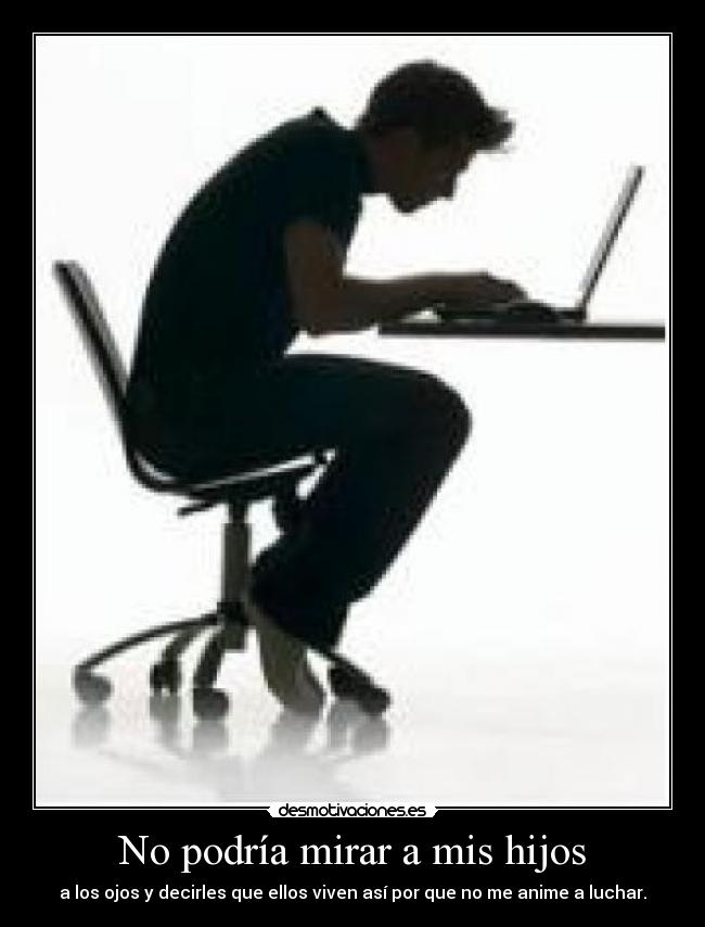 No podría mirar a mis hijos - a los ojos y decirles que ellos viven así por que no me anime a luchar.