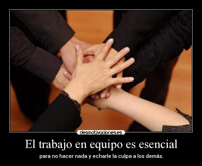El trabajo en equipo es esencial - para no hacer nada y echarle la culpa a los demás.