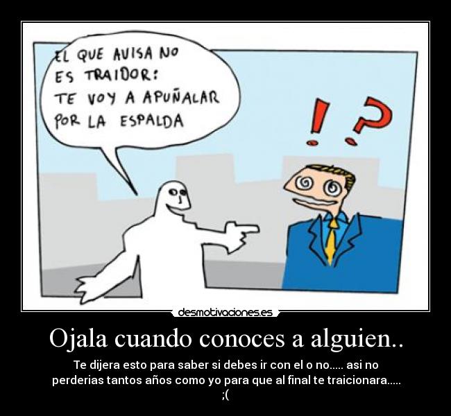 Ojala cuando conoces a alguien.. - Te dijera esto para saber si debes ir con el o no..... asi no
perderias tantos años como yo para que al final te traicionara.....
;(