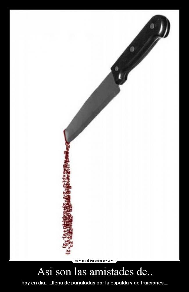 Asi son las amistades de.. - hoy en dia......llena de puñaladas por la espalda y de traiciones....