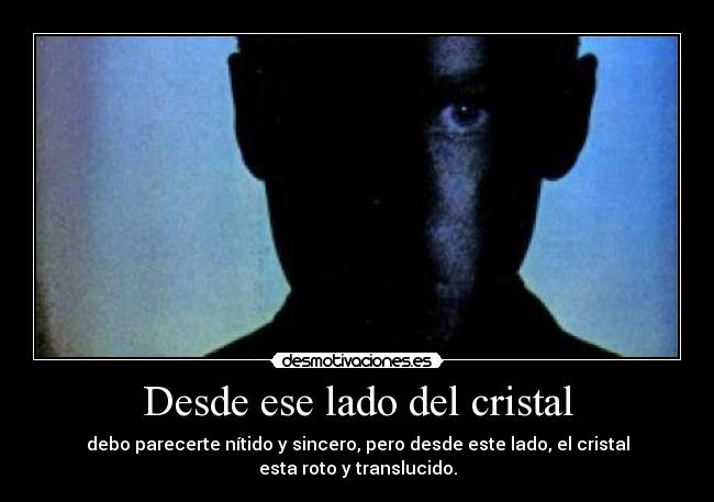 Desde ese lado del cristal - debo parecerte nítido y sincero, pero desde este lado, el cristal esta roto y translucido.