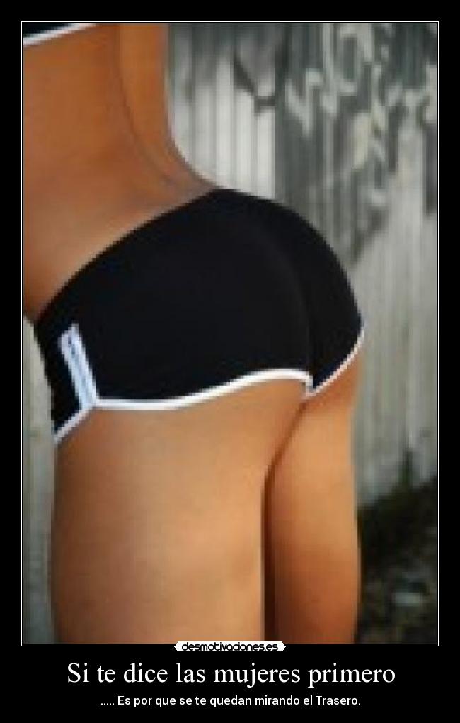 Si te dice las mujeres primero - ..... Es por que se te quedan mirando el Trasero.